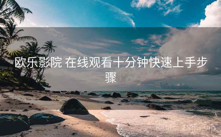 欧乐影院 在线观看十分钟快速上手步骤