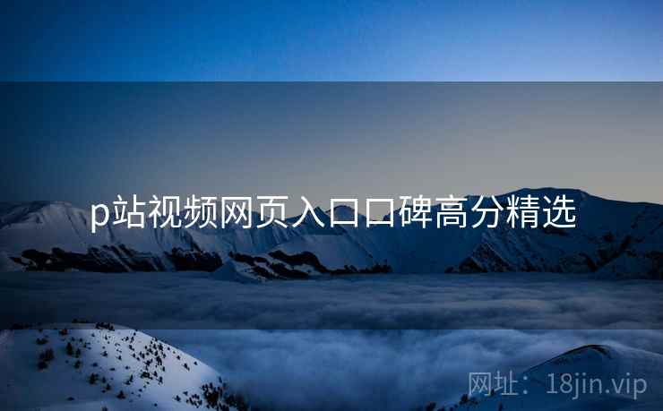 p站视频网页入口口碑高分精选