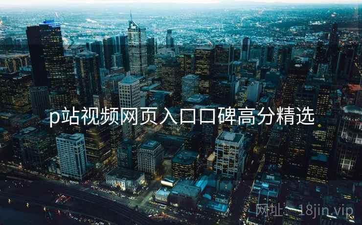 p站视频网页入口口碑高分精选