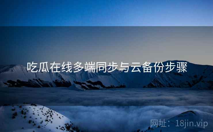 吃瓜在线多端同步与云备份步骤