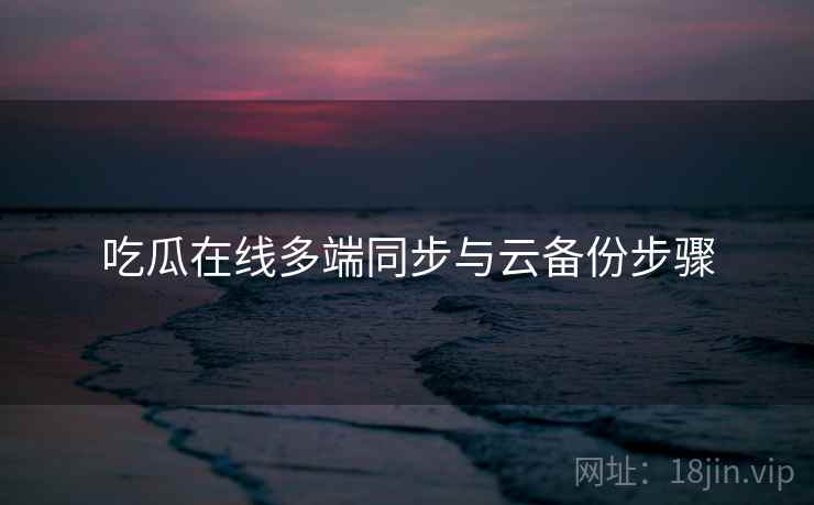 吃瓜在线多端同步与云备份步骤